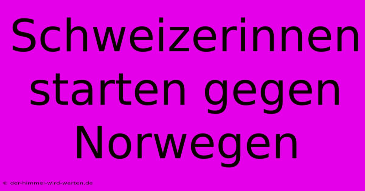 Schweizerinnen Starten Gegen Norwegen