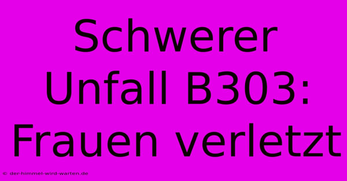 Schwerer Unfall B303: Frauen Verletzt