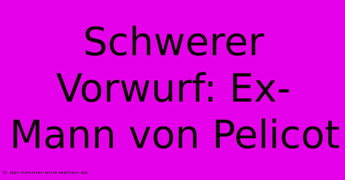 Schwerer Vorwurf: Ex-Mann Von Pelicot