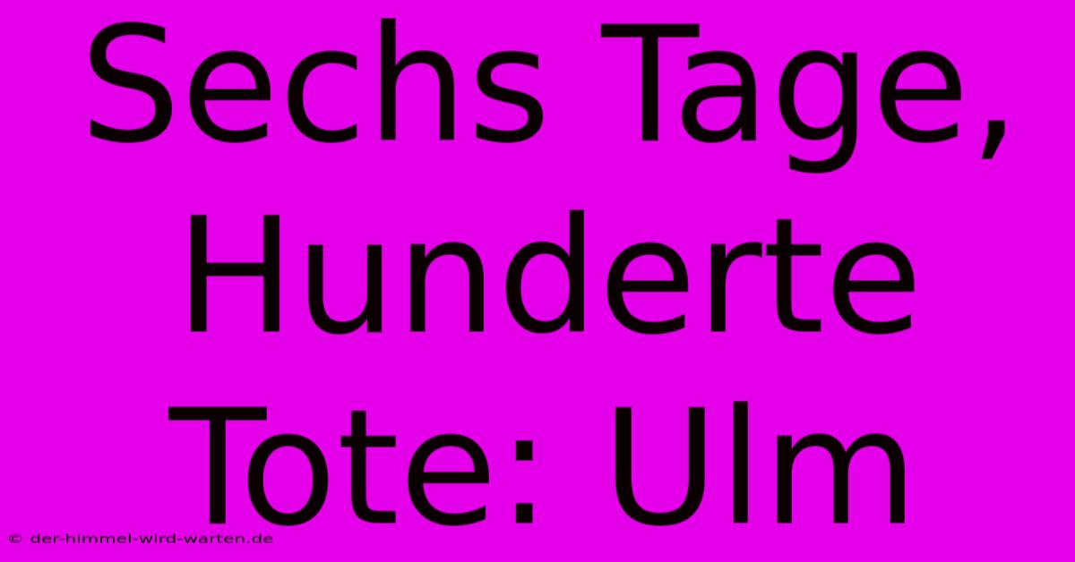 Sechs Tage, Hunderte Tote: Ulm