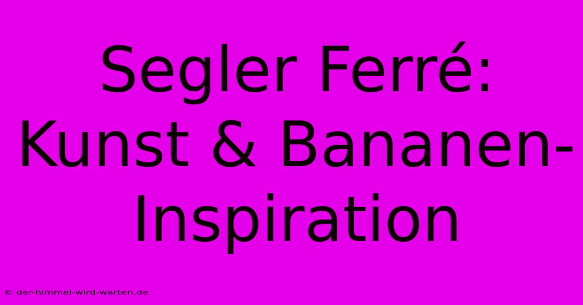 Segler Ferré: Kunst & Bananen-Inspiration