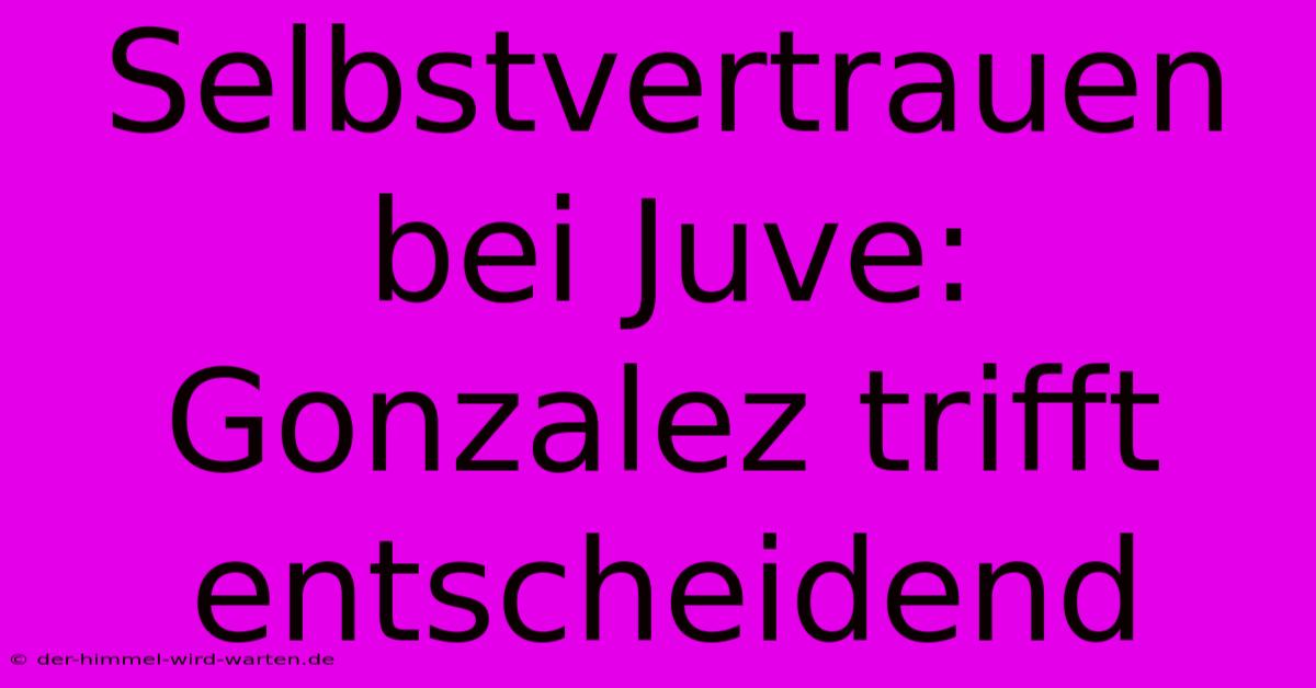 Selbstvertrauen Bei Juve: Gonzalez Trifft Entscheidend