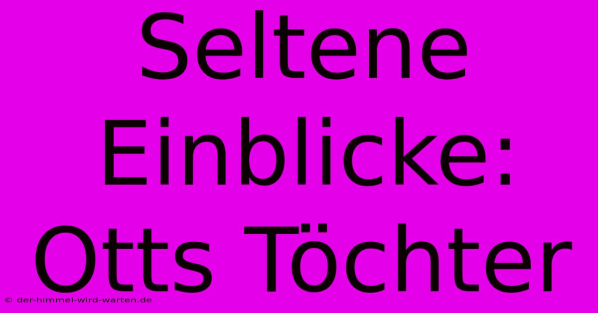 Seltene Einblicke: Otts Töchter