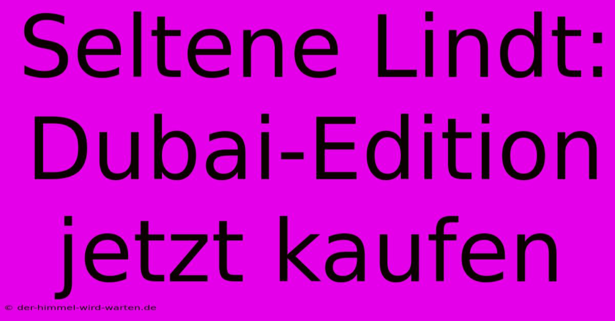 Seltene Lindt: Dubai-Edition Jetzt Kaufen