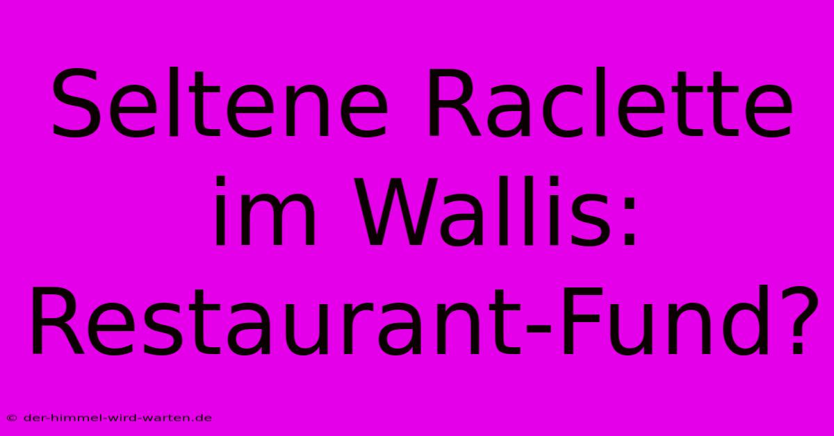 Seltene Raclette Im Wallis: Restaurant-Fund?