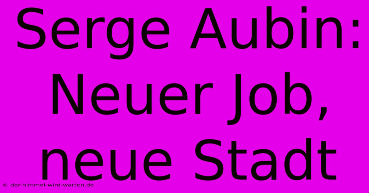 Serge Aubin: Neuer Job, Neue Stadt