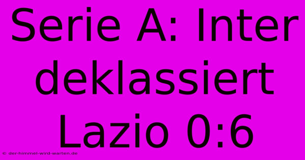 Serie A: Inter Deklassiert Lazio 0:6