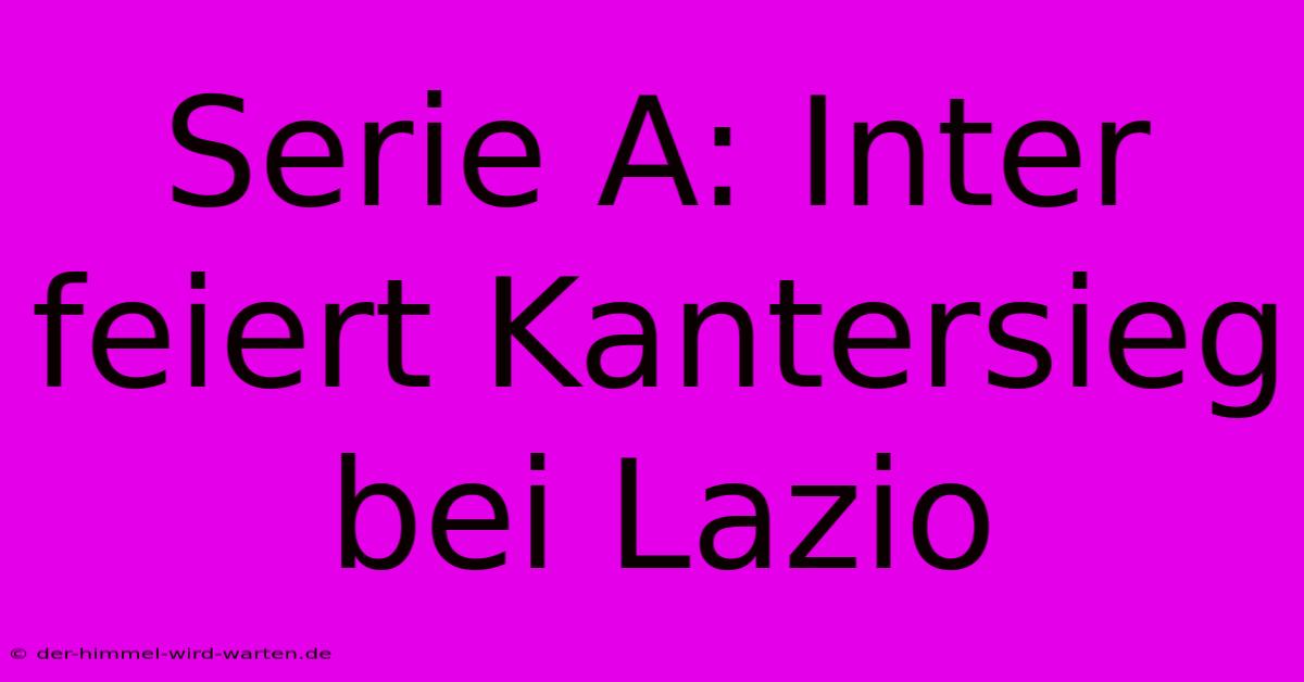 Serie A: Inter Feiert Kantersieg Bei Lazio