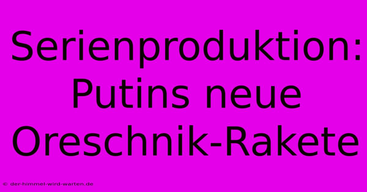 Serienproduktion: Putins Neue Oreschnik-Rakete