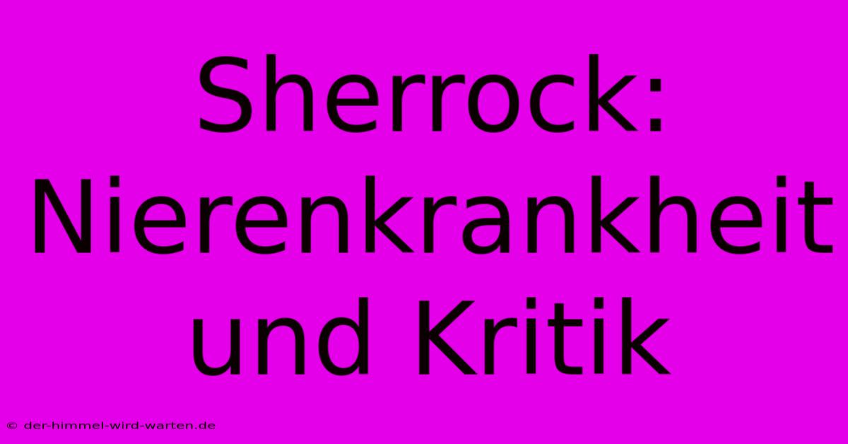 Sherrock: Nierenkrankheit Und Kritik