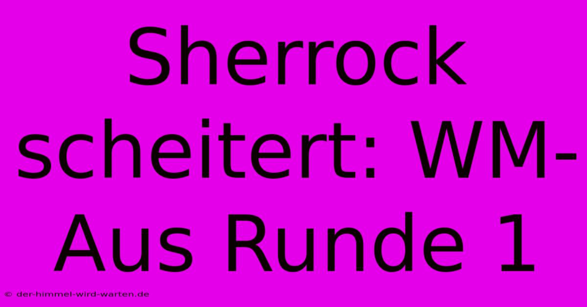 Sherrock Scheitert: WM-Aus Runde 1