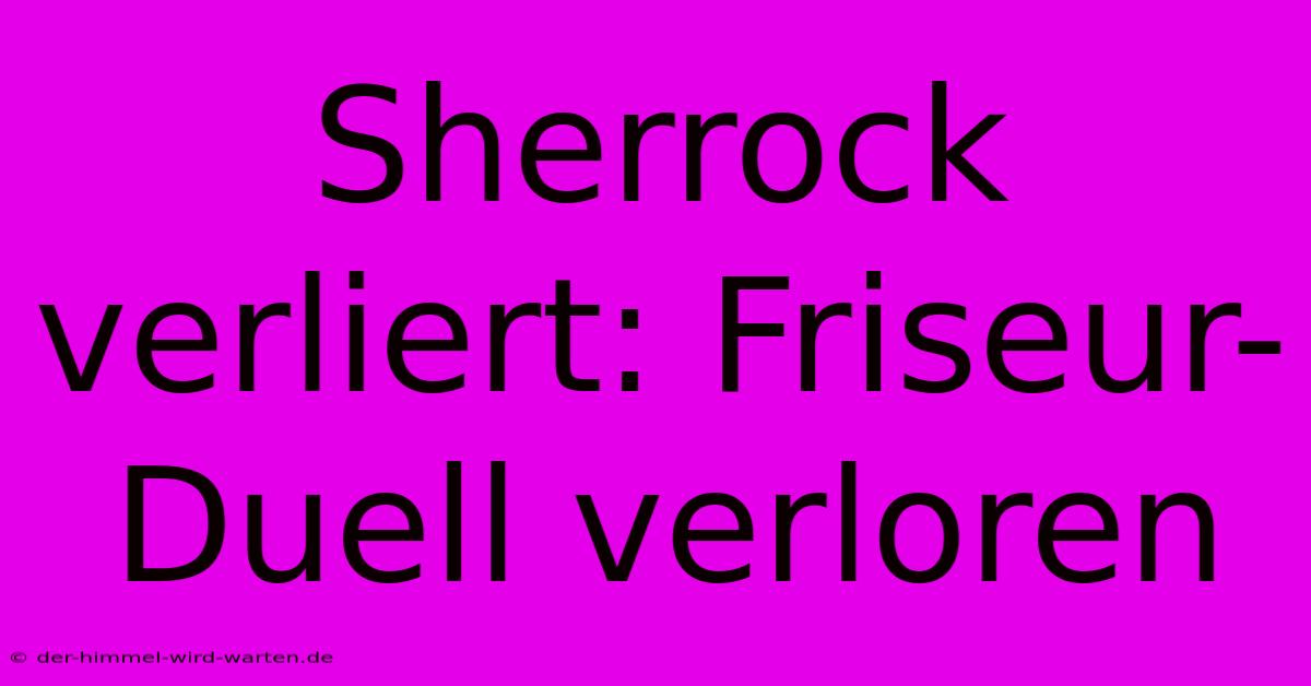 Sherrock Verliert: Friseur-Duell Verloren