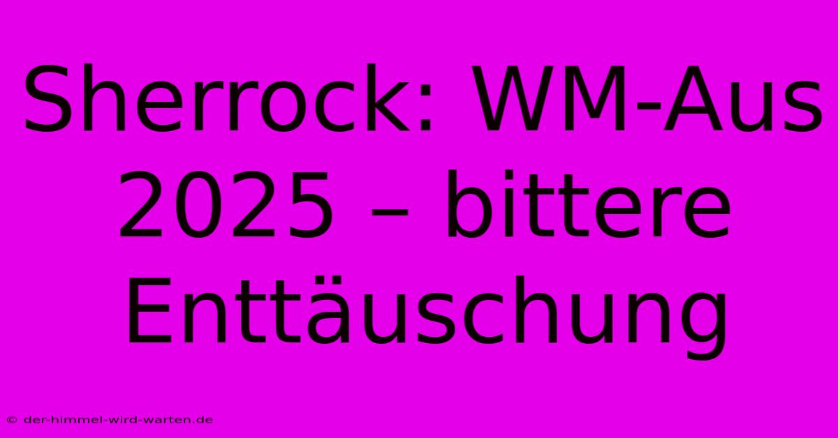 Sherrock: WM-Aus 2025 – Bittere Enttäuschung