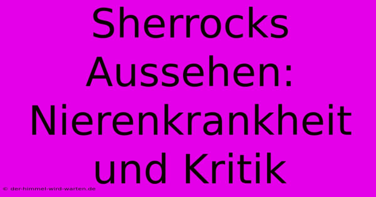 Sherrocks Aussehen: Nierenkrankheit Und Kritik