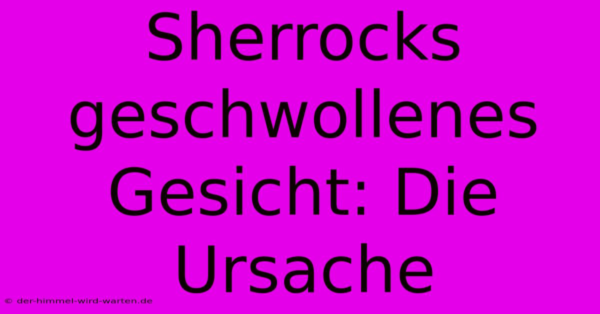 Sherrocks Geschwollenes Gesicht: Die Ursache