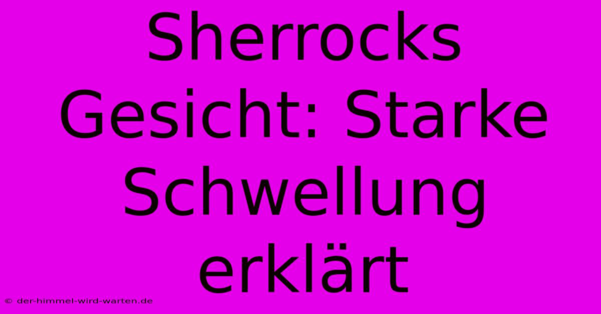 Sherrocks Gesicht: Starke Schwellung Erklärt