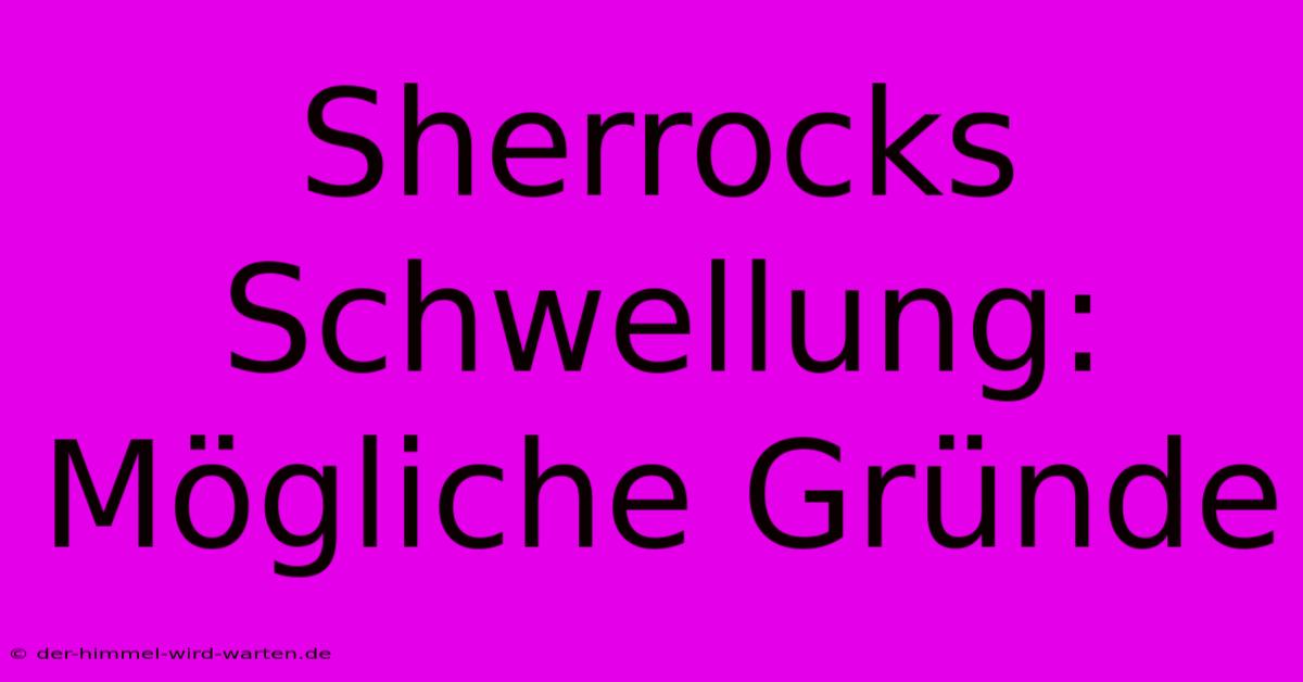 Sherrocks Schwellung:  Mögliche Gründe