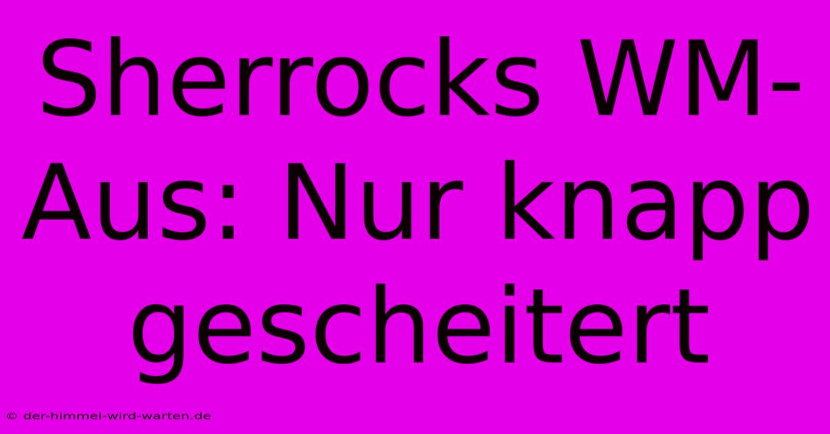 Sherrocks WM-Aus: Nur Knapp Gescheitert