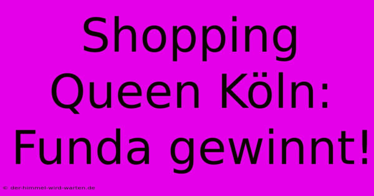 Shopping Queen Köln: Funda Gewinnt!