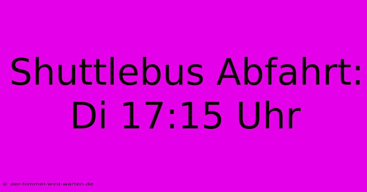 Shuttlebus Abfahrt: Di 17:15 Uhr