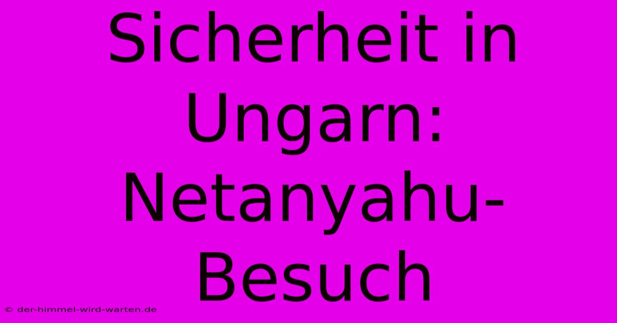 Sicherheit In Ungarn: Netanyahu-Besuch