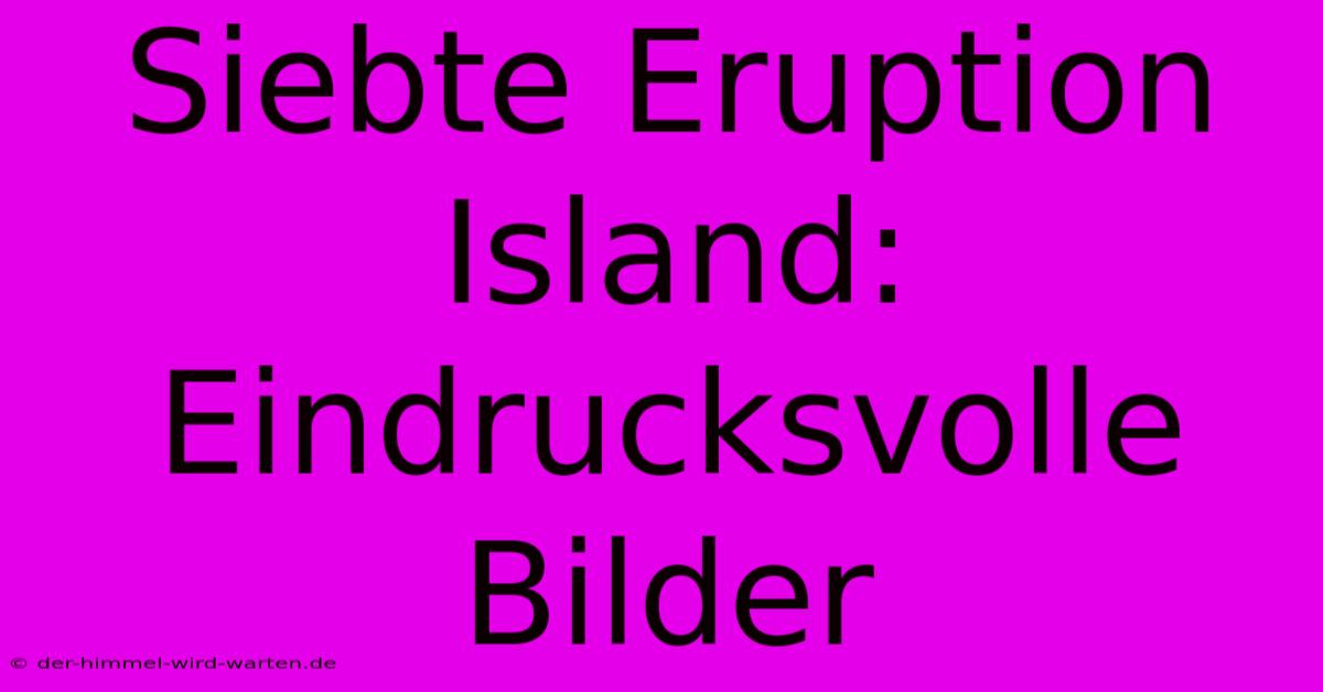 Siebte Eruption Island: Eindrucksvolle Bilder