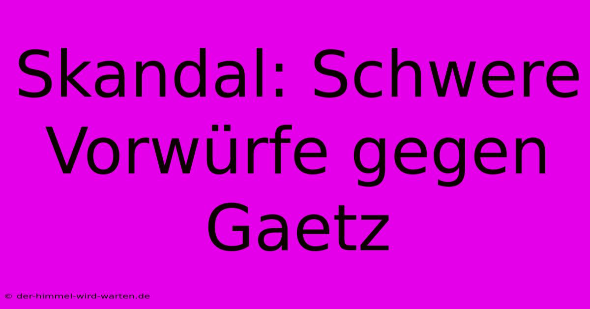 Skandal: Schwere Vorwürfe Gegen Gaetz