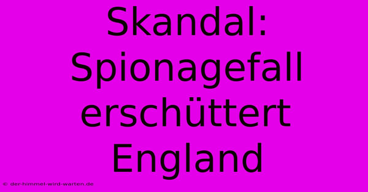 Skandal: Spionagefall Erschüttert England