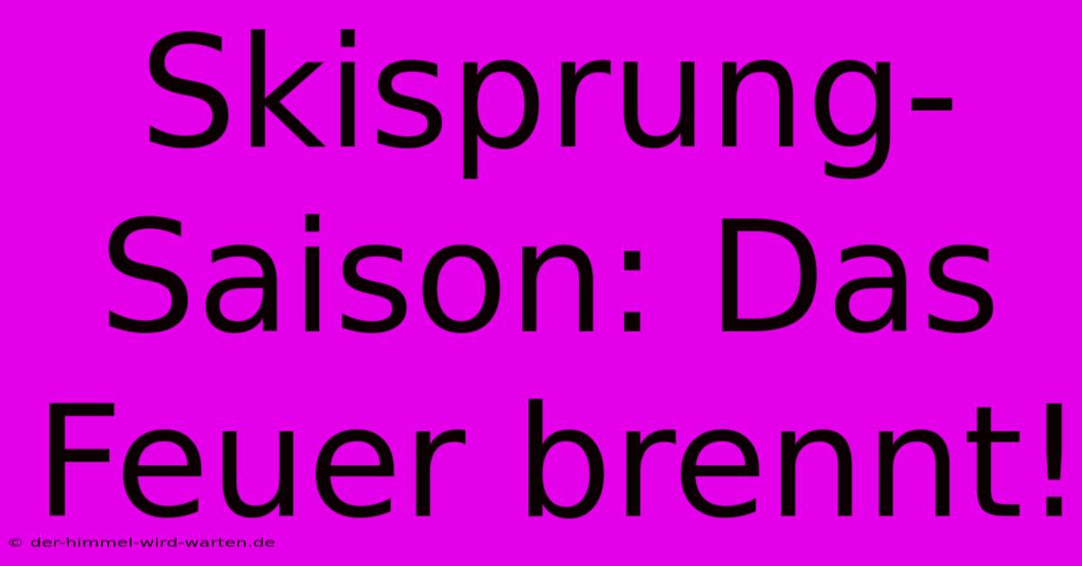 Skisprung-Saison: Das Feuer Brennt!