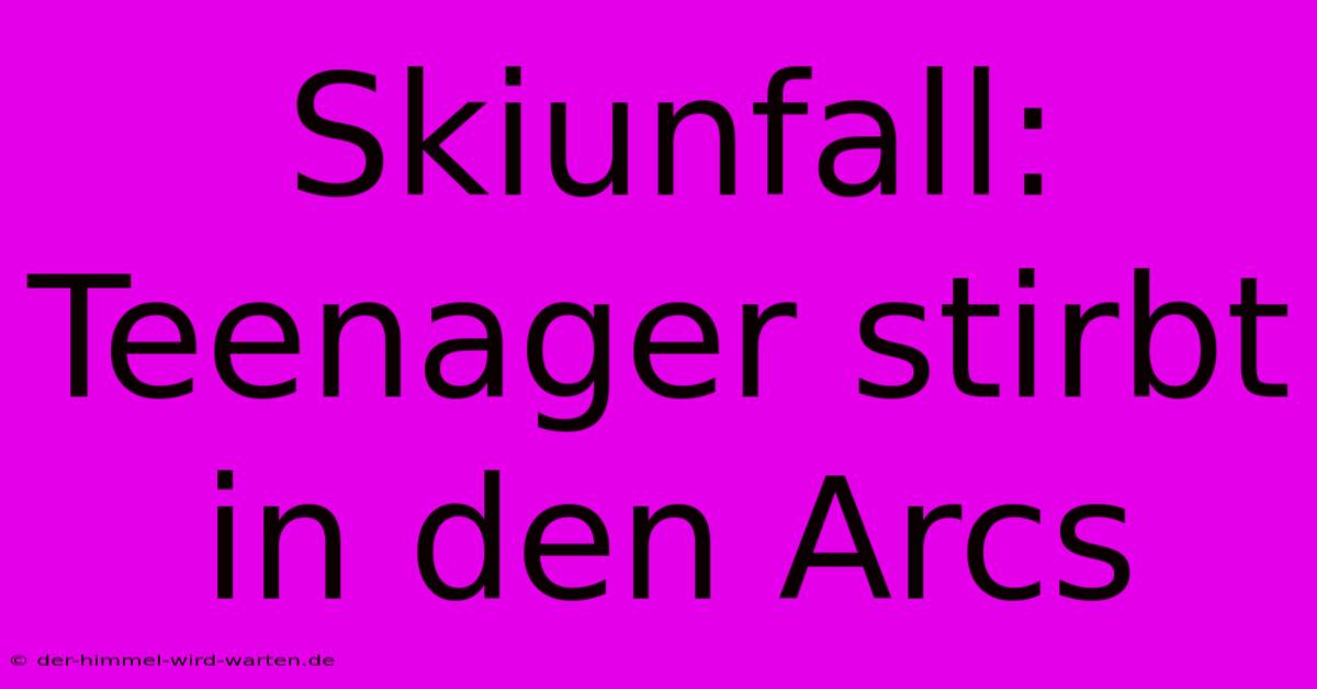 Skiunfall: Teenager Stirbt In Den Arcs