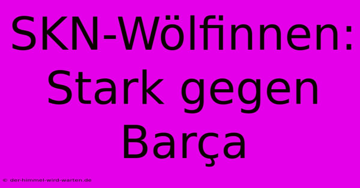 SKN-Wölfinnen: Stark Gegen Barça