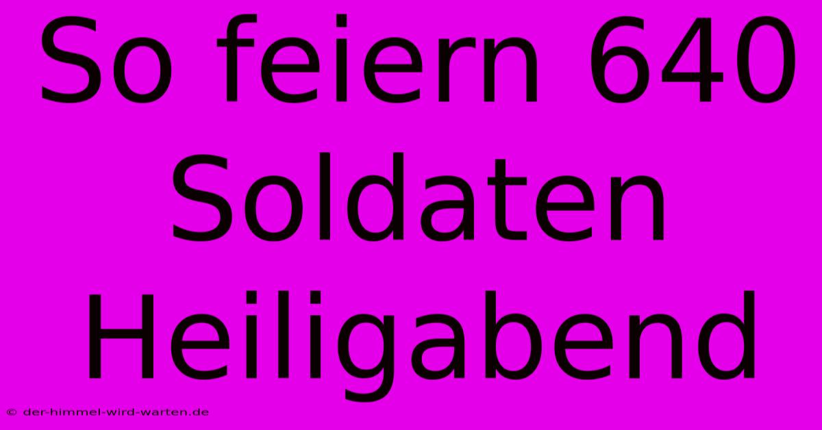 So Feiern 640 Soldaten Heiligabend