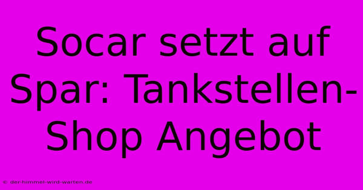 Socar Setzt Auf Spar: Tankstellen-Shop Angebot