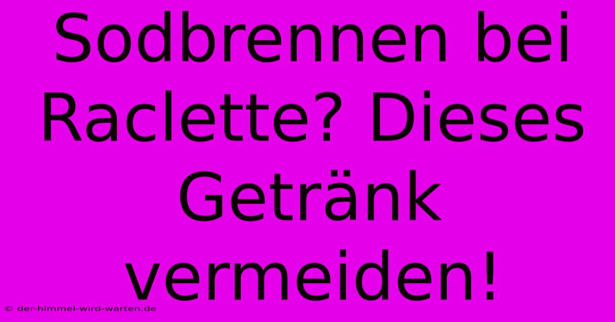 Sodbrennen Bei Raclette? Dieses Getränk Vermeiden!