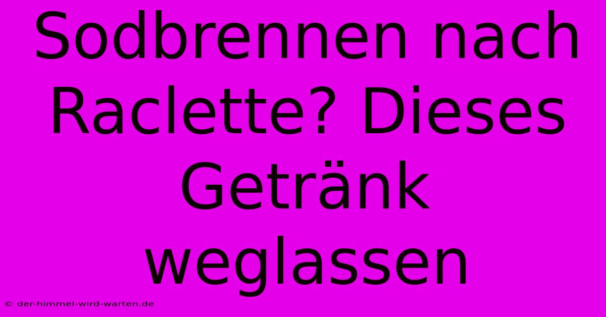 Sodbrennen Nach Raclette? Dieses Getränk Weglassen