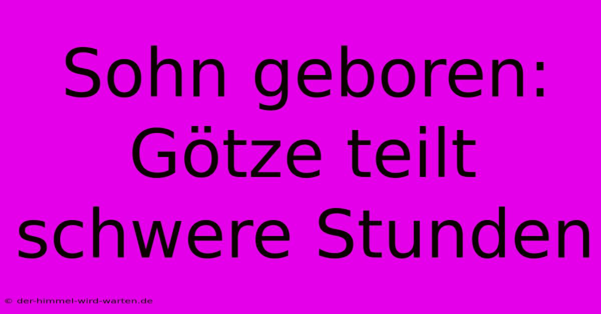 Sohn Geboren: Götze Teilt Schwere Stunden