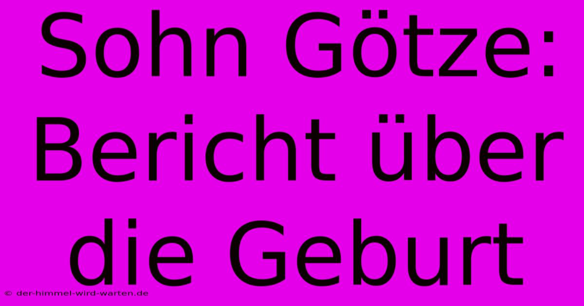 Sohn Götze: Bericht Über Die Geburt