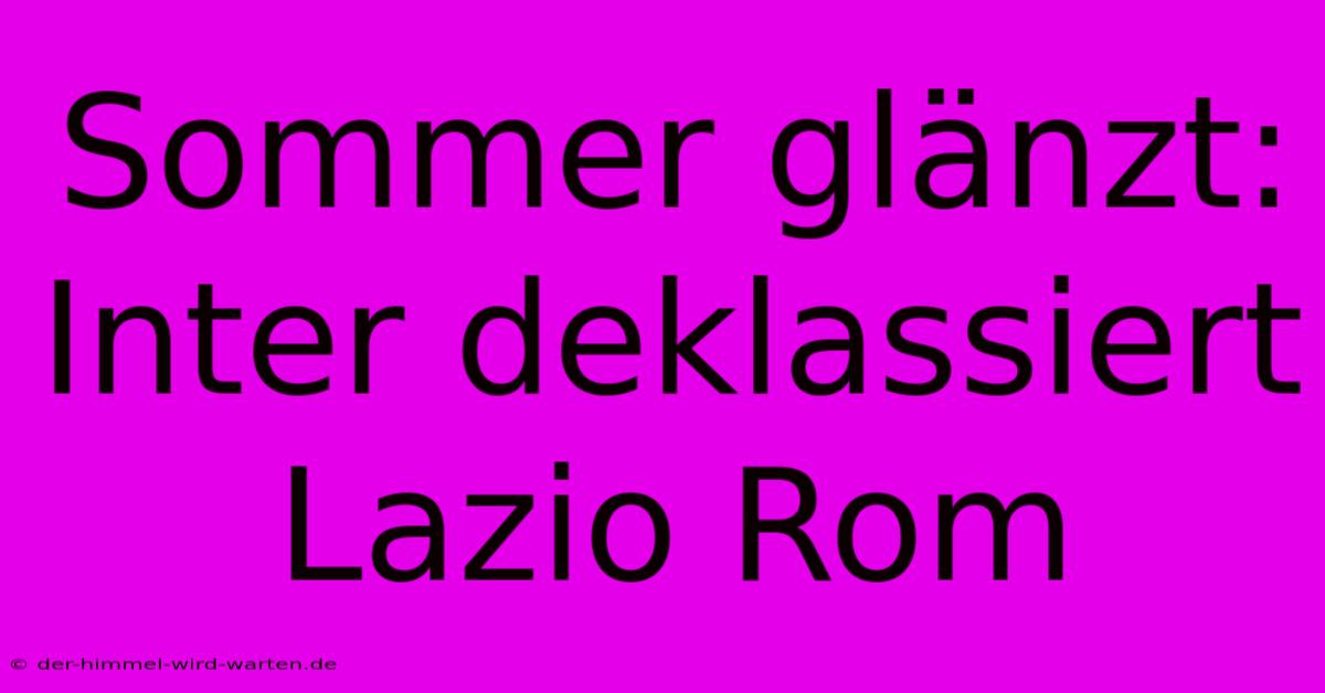 Sommer Glänzt: Inter Deklassiert Lazio Rom