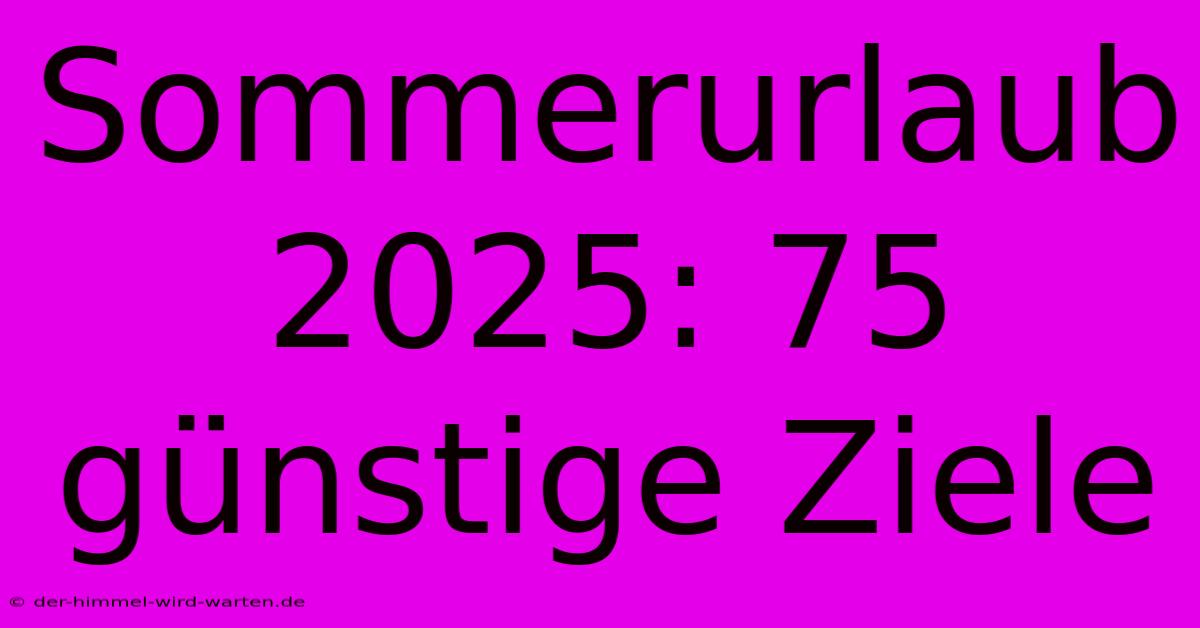 Sommerurlaub 2025: 75 Günstige Ziele