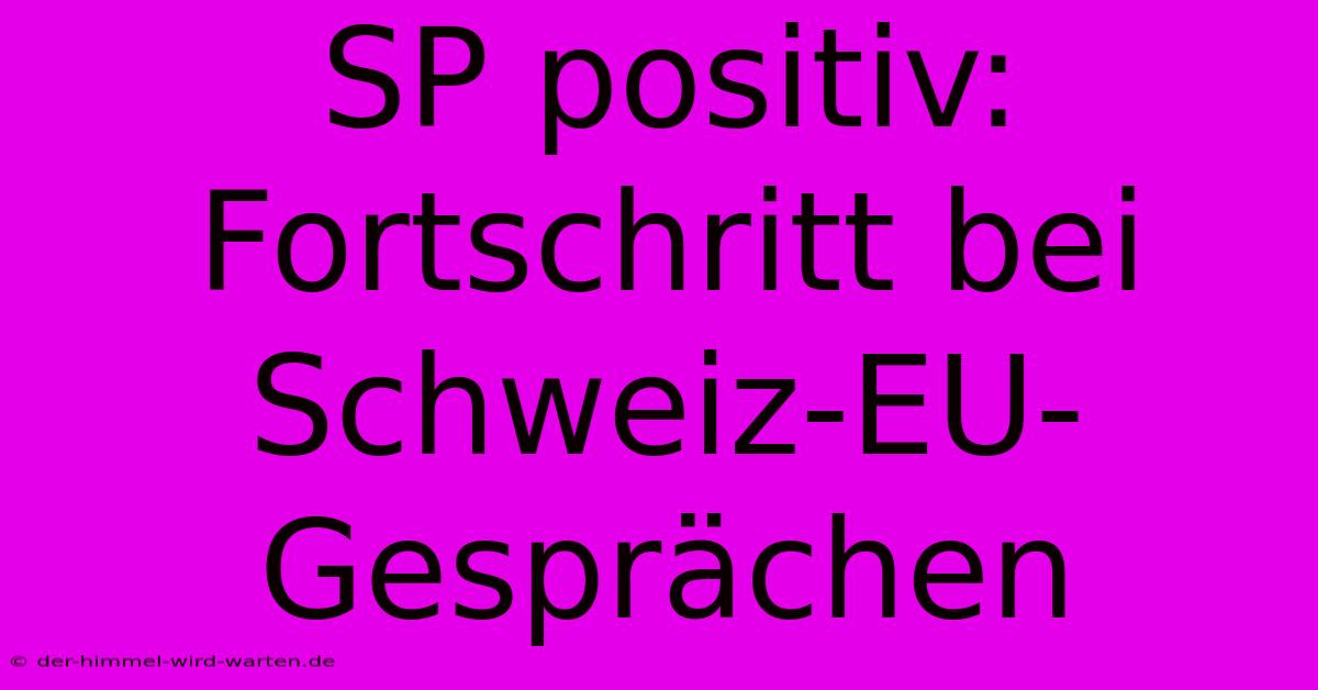 SP Positiv: Fortschritt Bei Schweiz-EU-Gesprächen