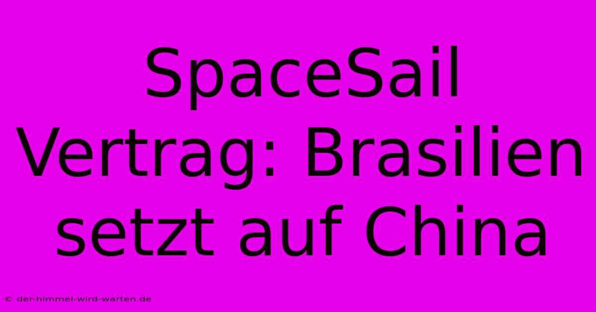 SpaceSail Vertrag: Brasilien Setzt Auf China