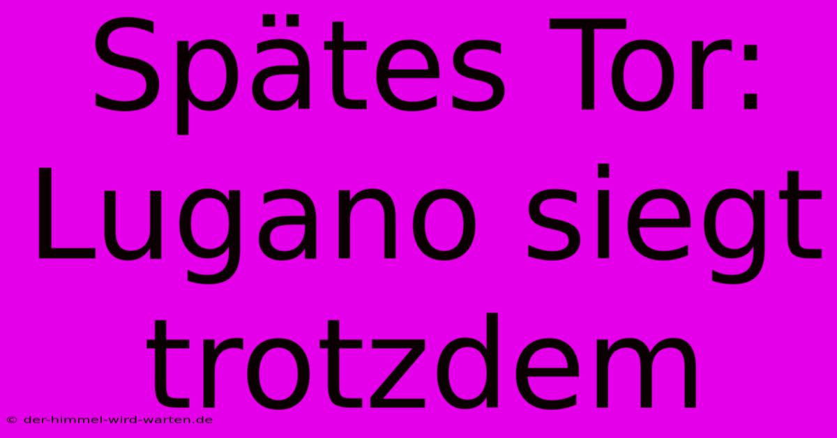 Spätes Tor: Lugano Siegt Trotzdem