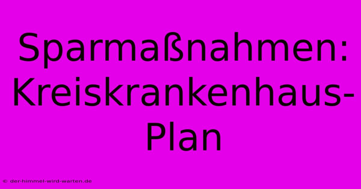 Sparmaßnahmen: Kreiskrankenhaus-Plan