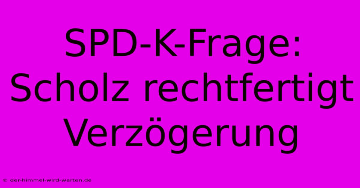 SPD-K-Frage: Scholz Rechtfertigt Verzögerung