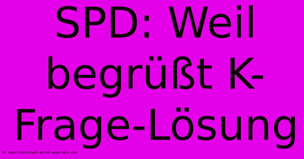 SPD: Weil Begrüßt K-Frage-Lösung