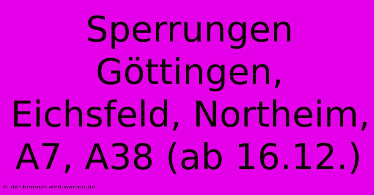 Sperrungen Göttingen, Eichsfeld, Northeim, A7, A38 (ab 16.12.)