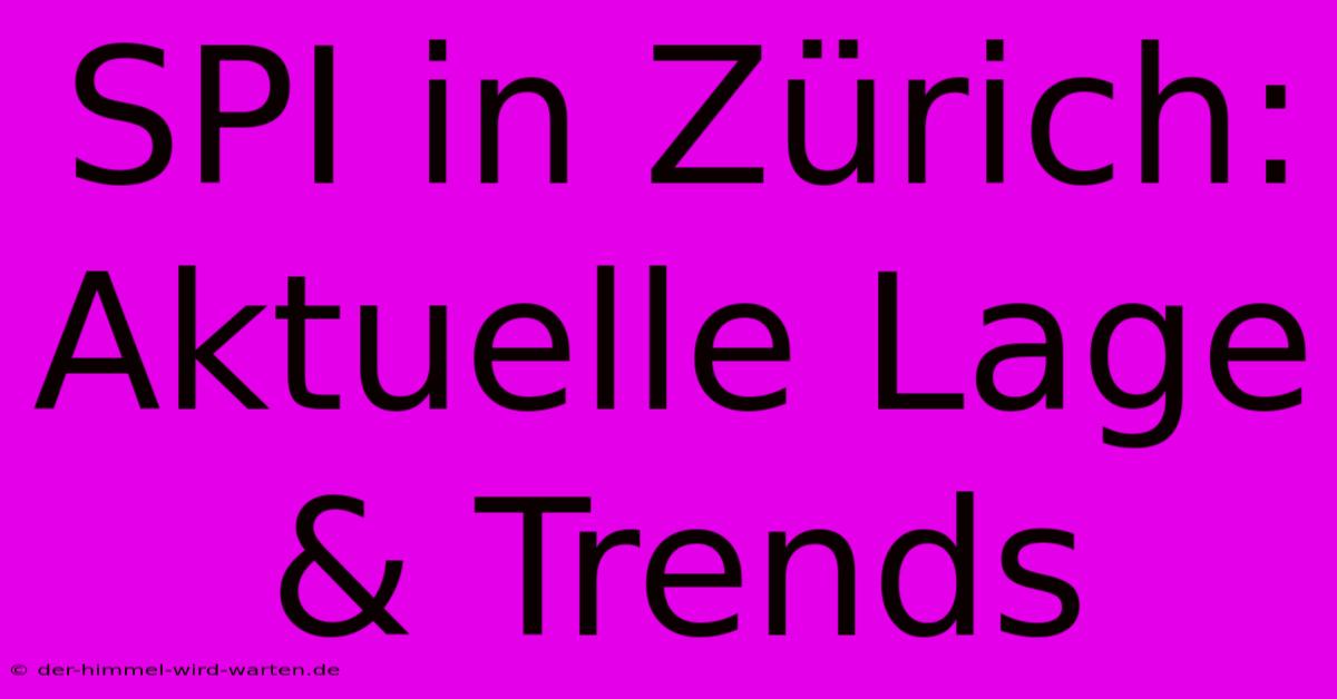 SPI In Zürich:  Aktuelle Lage & Trends