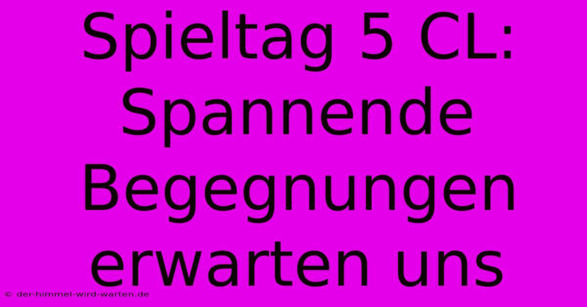 Spieltag 5 CL:  Spannende Begegnungen Erwarten Uns