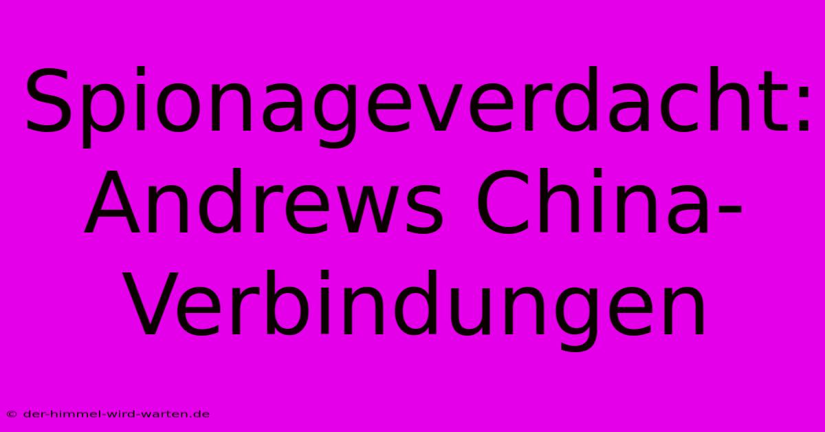 Spionageverdacht: Andrews China-Verbindungen