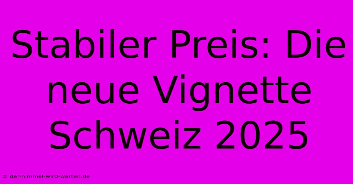 Stabiler Preis: Die Neue Vignette Schweiz 2025